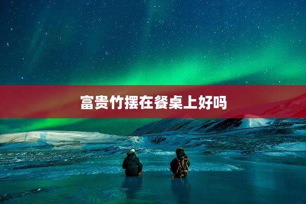 富贵竹摆在餐桌上好吗
