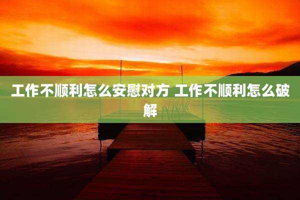 工作不顺利怎么安慰对方 工作不顺利怎么破解
