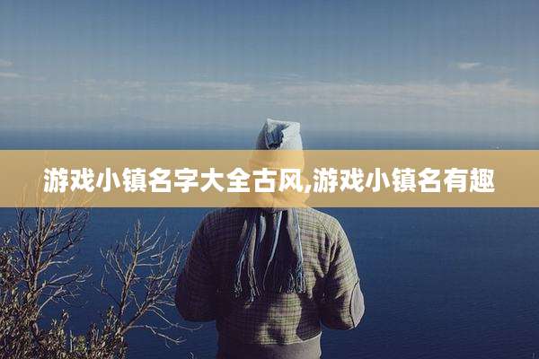 游戏小镇名字大全古风,游戏小镇名有趣