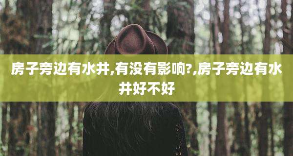 房子旁边有水井,有没有影响?,房子旁边有水井好不好