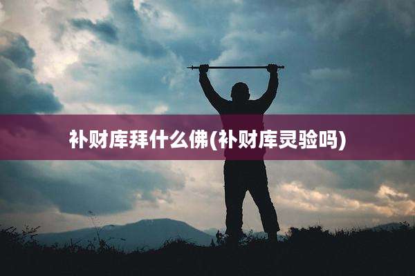 补财库拜什么佛(补财库灵验吗)