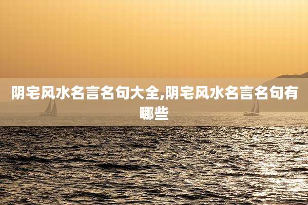 阴宅风水名言名句大全,阴宅风水名言名句有哪些