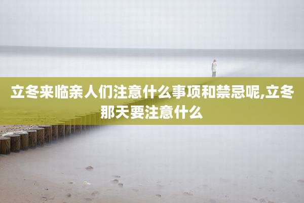 立冬来临亲人们注意什么事项和禁忌呢,立冬那天要注意什么