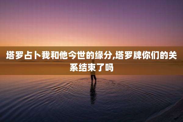 塔罗占卜我和他今世的缘分,塔罗牌你们的关系结束了吗