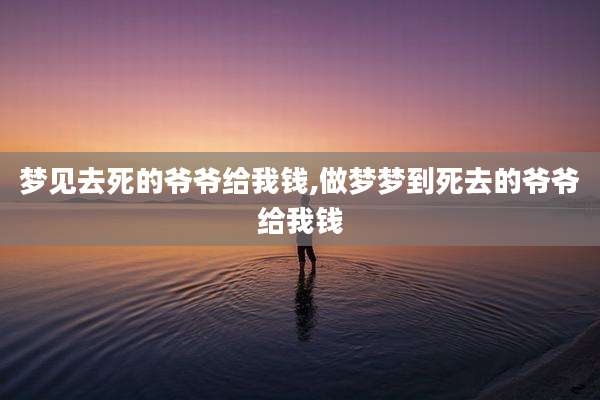 梦见去死的爷爷给我钱,做梦梦到死去的爷爷给我钱