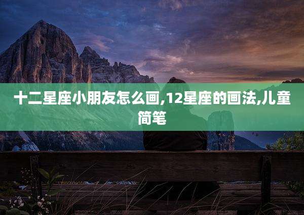 十二星座小朋友怎么画,12星座的画法,儿童简笔