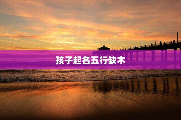孩子起名五行缺木