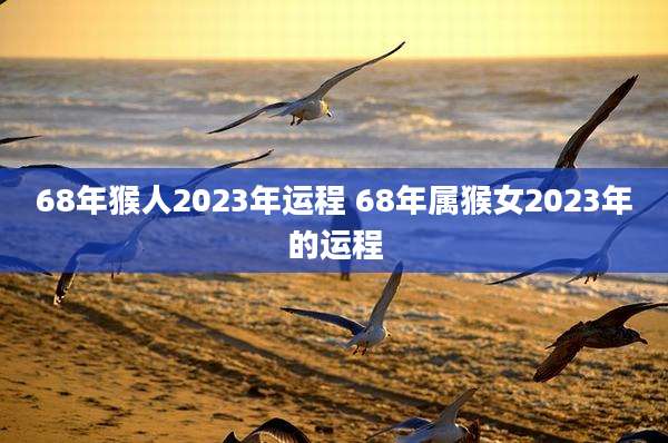 68年猴人2023年运程 68年属猴女2023年的运程