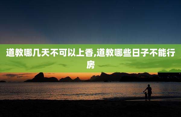 道教哪几天不可以上香,道教哪些日子不能行房