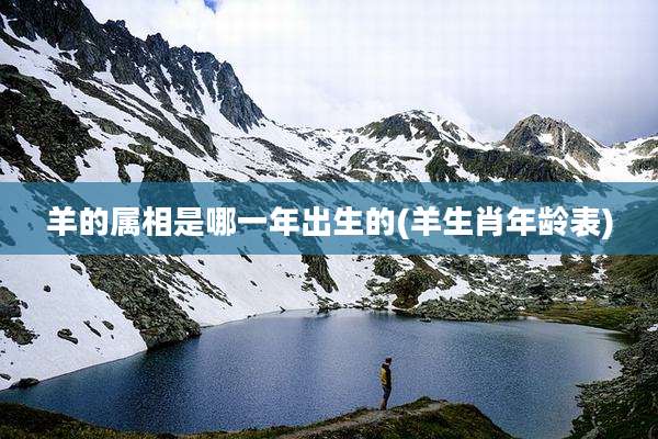 羊的属相是哪一年出生的(羊生肖年龄表)