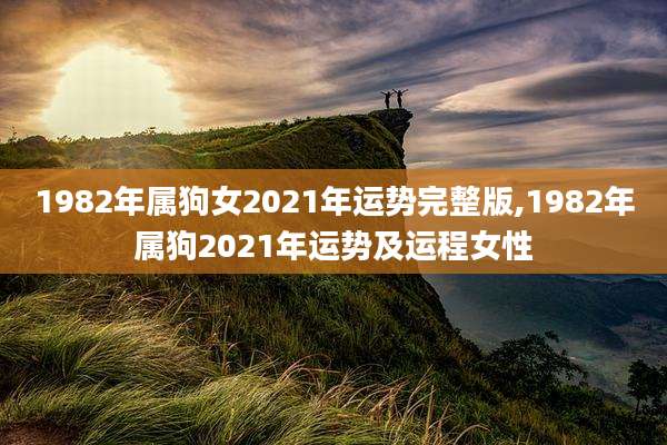 1982年属狗女2021年运势完整版,1982年属狗2021年运势及运程女性
