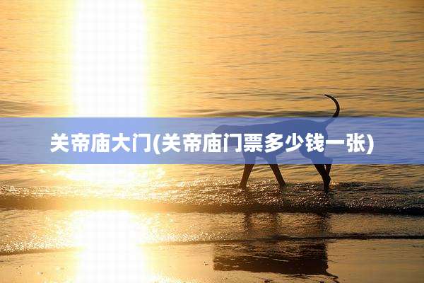 关帝庙大门(关帝庙门票多少钱一张)