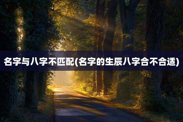 名字与八字不匹配(名字的生辰八字合不合适)