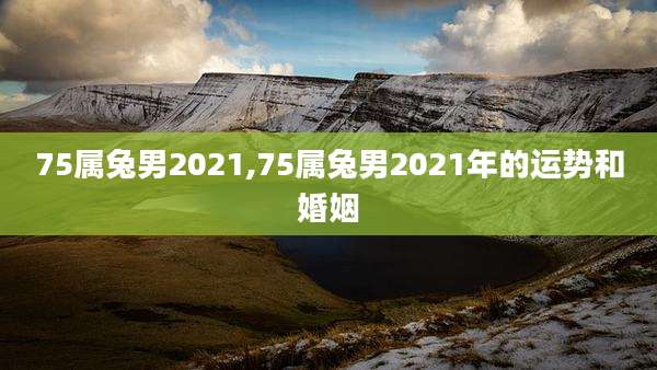 75属兔男2021,75属兔男2021年的运势和婚姻