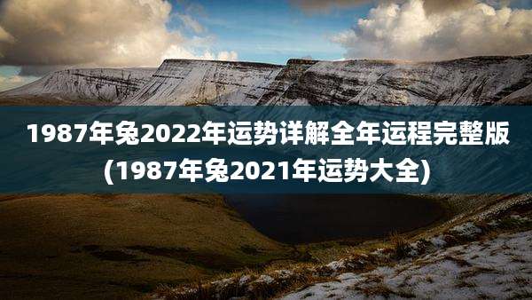 1987年兔2022年运势详解全年运程完整版(1987年兔2021年运势大全)