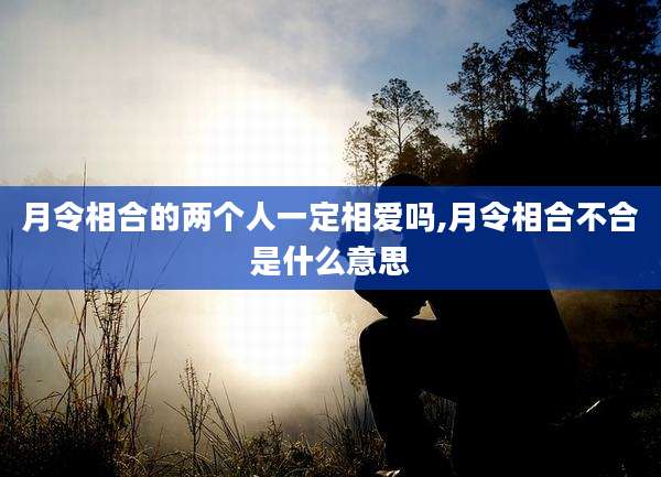 月令相合的两个人一定相爱吗,月令相合不合是什么意思