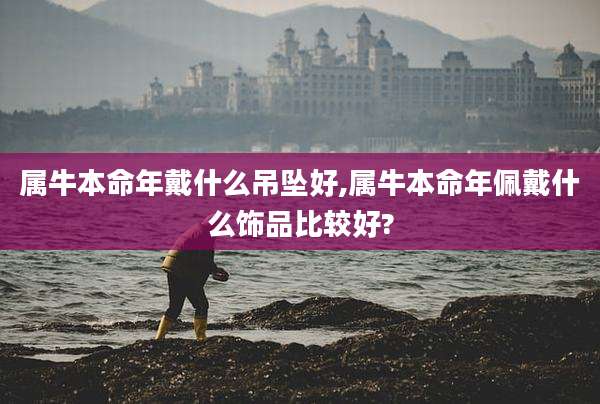 属牛本命年戴什么吊坠好,属牛本命年佩戴什么饰品比较好?