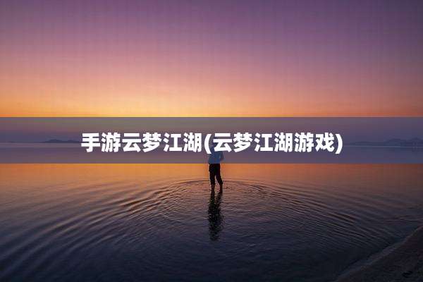 手游云梦江湖(云梦江湖游戏)