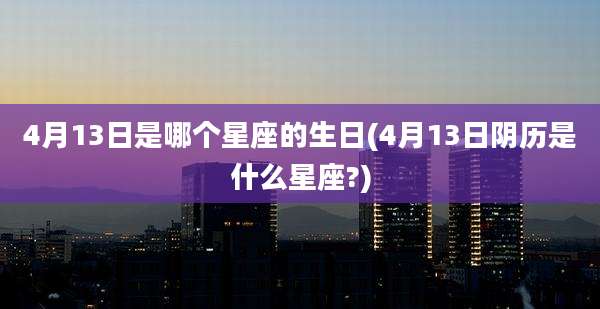 4月13日是哪个星座的生日(4月13日阴历是什么星座?)