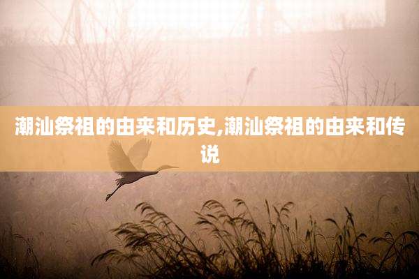 潮汕祭祖的由来和历史,潮汕祭祖的由来和传说