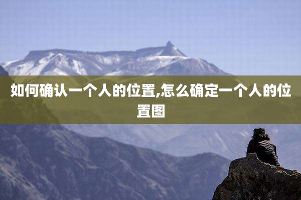 如何确认一个人的位置,怎么确定一个人的位置图