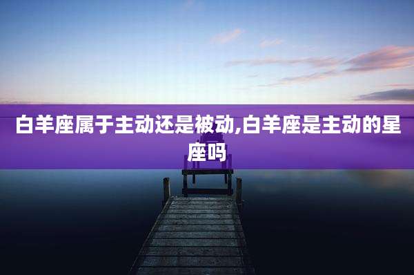 白羊座属于主动还是被动,白羊座是主动的星座吗