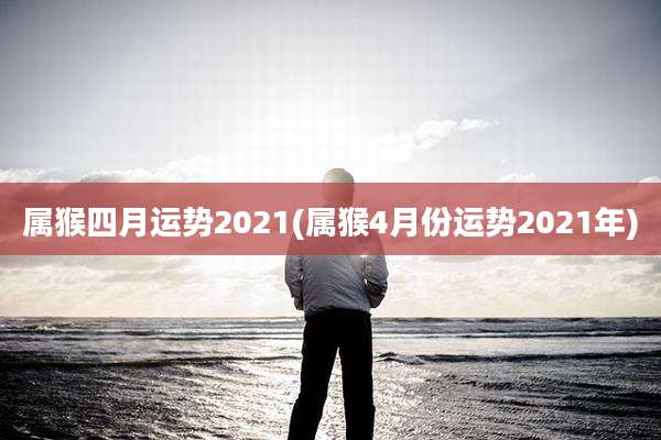 属猴四月运势2021(属猴4月份运势2021年)