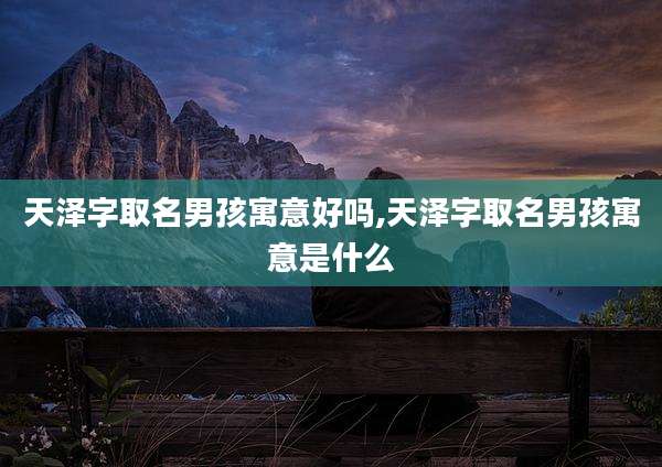 天泽字取名男孩寓意好吗,天泽字取名男孩寓意是什么