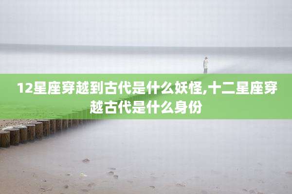 12星座穿越到古代是什么妖怪,十二星座穿越古代是什么身份