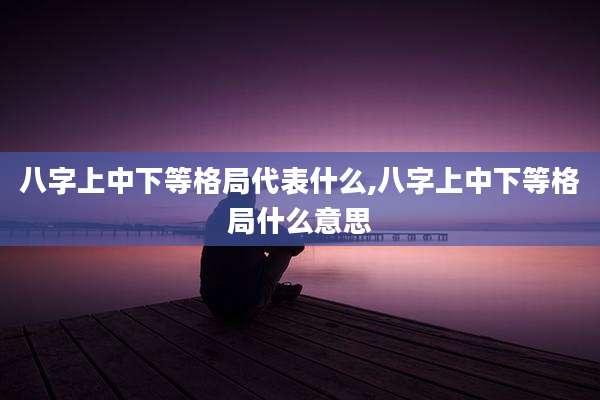 八字上中下等格局代表什么,八字上中下等格局什么意思