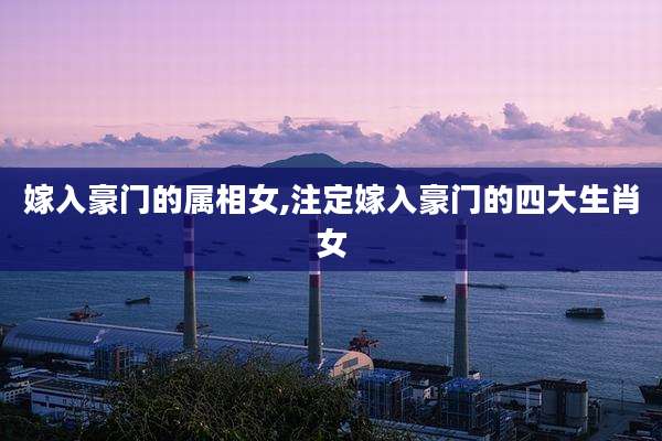 嫁入豪门的属相女,注定嫁入豪门的四大生肖女