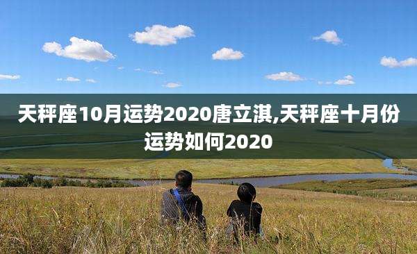 天秤座10月运势2020唐立淇,天秤座十月份运势如何2020
