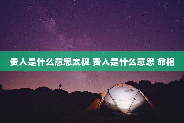 贵人是什么意思太极 贵人是什么意思 命相