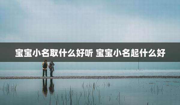 宝宝小名取什么好听 宝宝小名起什么好