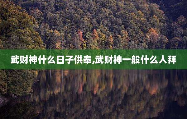 武财神什么日子供奉,武财神一般什么人拜