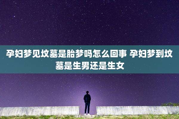 孕妇梦见坟墓是胎梦吗怎么回事 孕妇梦到坟墓是生男还是生女