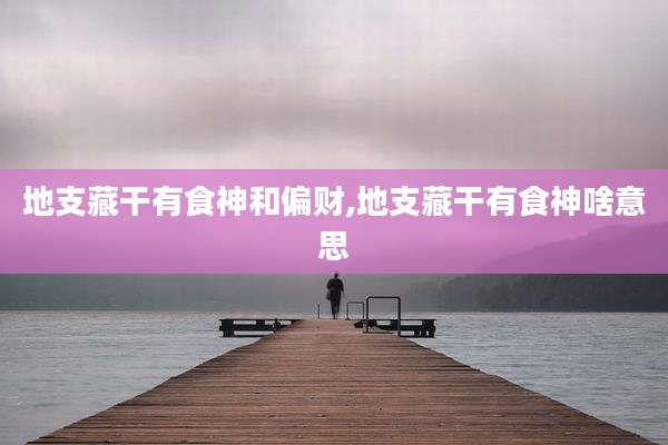 地支藏干有食神和偏财,地支藏干有食神啥意思