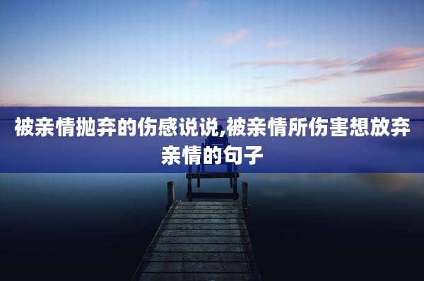 被亲情抛弃的伤感说说,被亲情所伤害想放弃亲情的句子