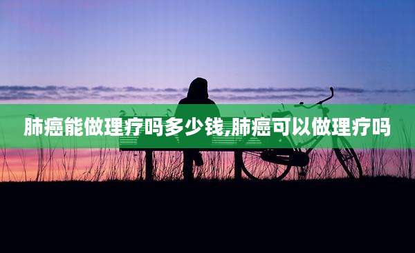 肺癌能做理疗吗多少钱,肺癌可以做理疗吗
