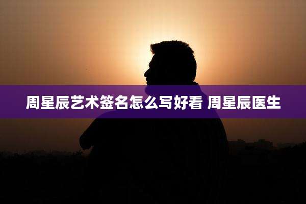 周星辰艺术签名怎么写好看 周星辰医生