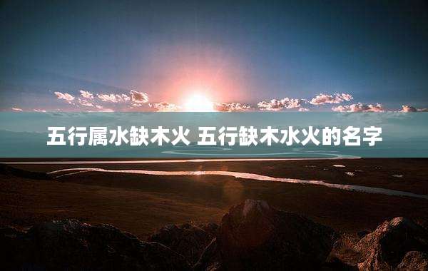 五行属水缺木火 五行缺木水火的名字
