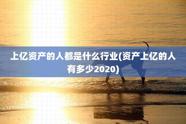 上亿资产的人都是什么行业(资产上亿的人有多少2020)