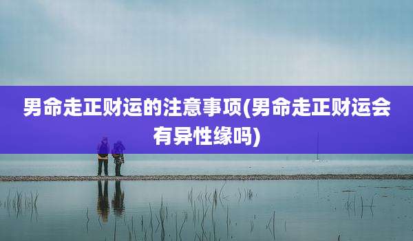 男命走正财运的注意事项(男命走正财运会有异性缘吗)