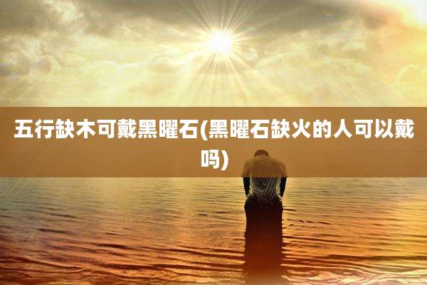 五行缺木可戴黑曜石(黑曜石缺火的人可以戴吗)