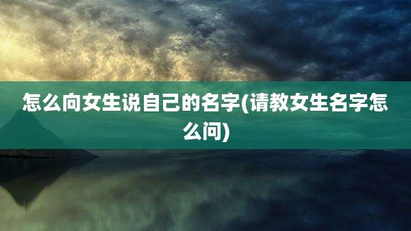 怎么向女生说自己的名字(请教女生名字怎么问)
