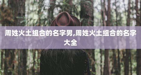 周姓火土组合的名字男,周姓火土组合的名字大全