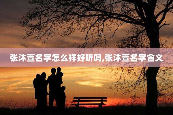 张沐萱名字怎么样好听吗,张沐萱名字含义