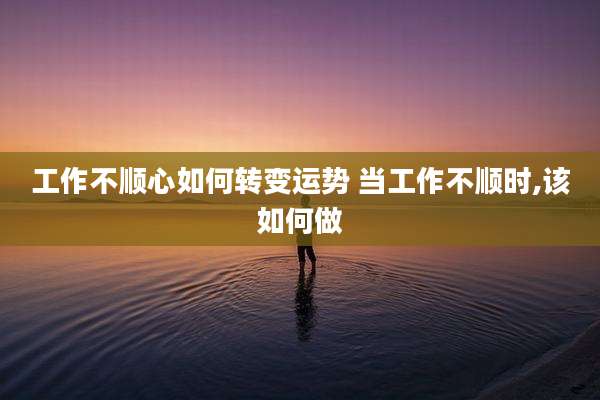 工作不顺心如何转变运势 当工作不顺时,该如何做