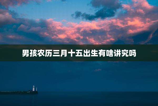 男孩农历三月十五出生有啥讲究吗