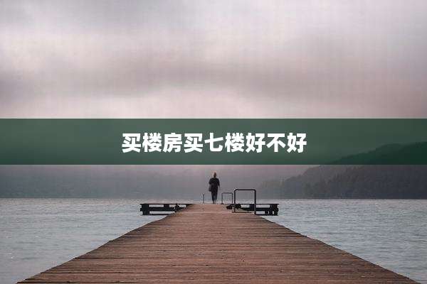 买楼房买七楼好不好